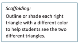 Image reading: Scaffolding: Outline or shade each right triangle with a different color to help students see the two different triangles.